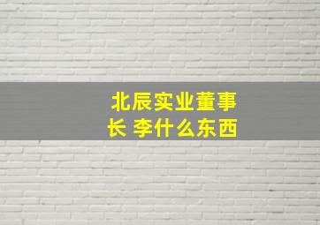 北辰实业董事长 李什么东西